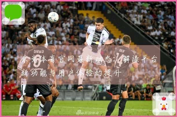 乐竞体育官网最新动态：解读平台新功能与用户体验的提升