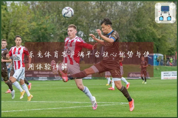 乐竞体育客户端平台核心优势与使用体验详解