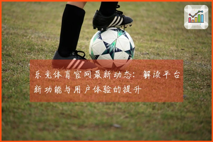 乐竞体育官网最新动态：解读平台新功能与用户体验的提升
