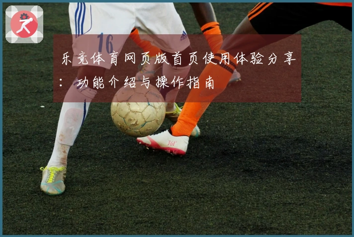 乐竞体育网页版首页使用体验分享:功能介绍与操作指南