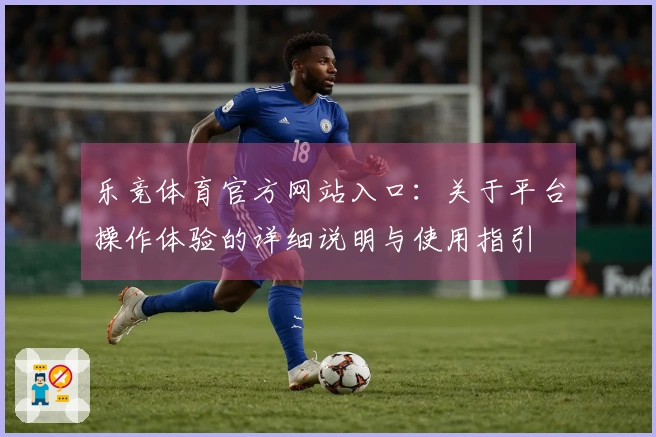 乐竞体育官方网站入口：关于平台操作体验的详细说明与使用指引