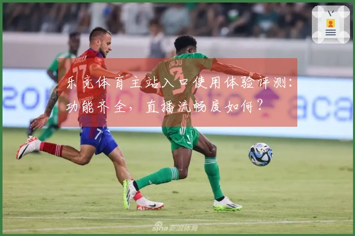 乐竞体育主站入口使用体验评测:功能齐全,直播流畅度如何?