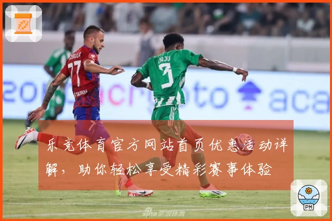 乐竞体育官方网站首页优惠活动详解，助你轻松享受精彩赛事体验