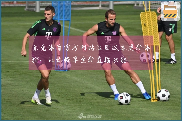 乐竞体育官方网站注册版本更新体验，让你畅享全新直播功能！