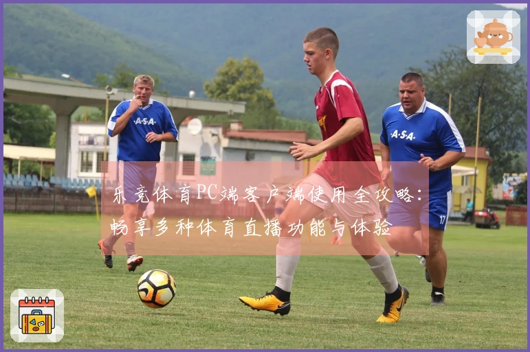 乐竞体育PC端客户端使用全攻略：畅享多种体育直播功能与体验