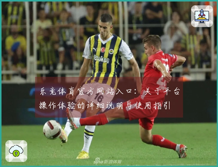 乐竞体育官方网站入口：关于平台操作体验的详细说明与使用指引