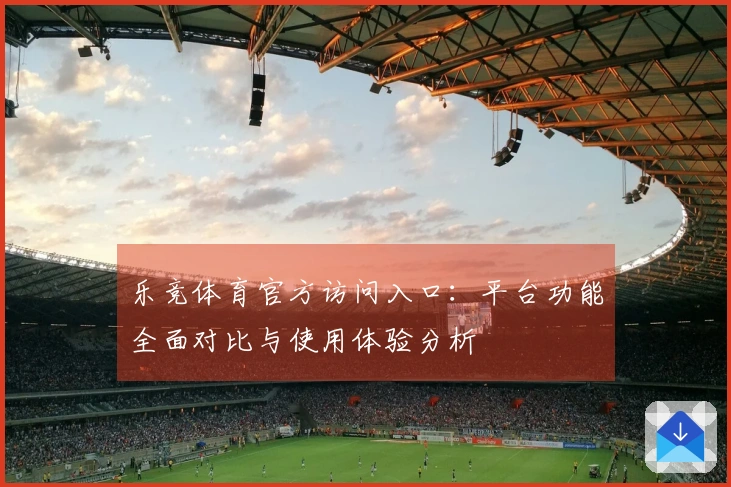 乐竞体育官方访问入口：平台功能全面对比与使用体验分析
