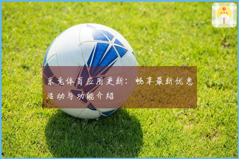 乐竞体育应用更新：畅享最新优惠活动与功能介绍
