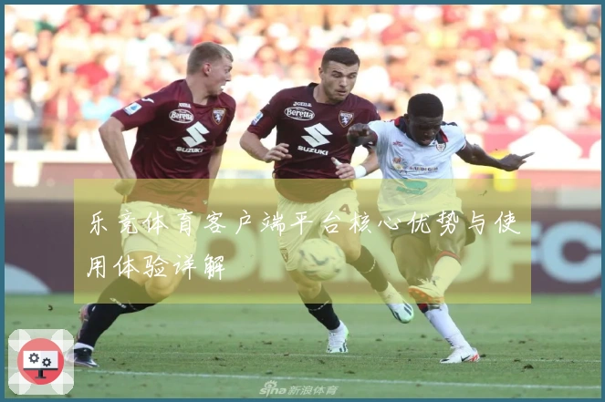 乐竞体育客户端平台核心优势与使用体验详解