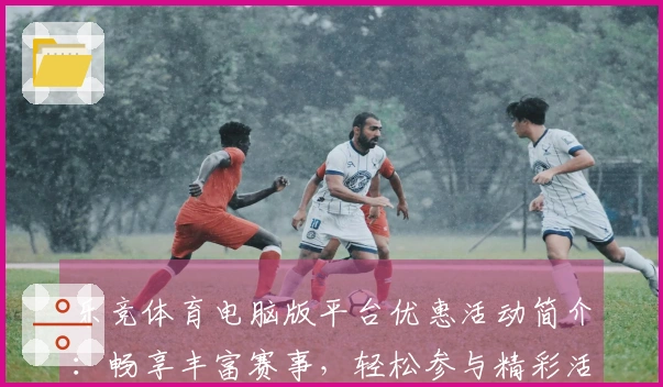 乐竞体育电脑版平台优惠活动简介：畅享丰富赛事，轻松参与精彩活动