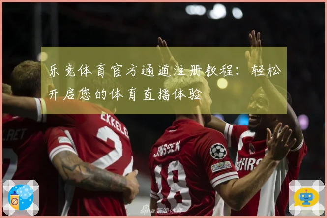 乐竞体育官方通道注册教程：轻松开启您的体育直播体验