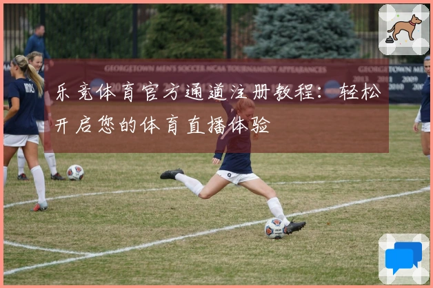 乐竞体育官方通道注册教程：轻松开启您的体育直播体验