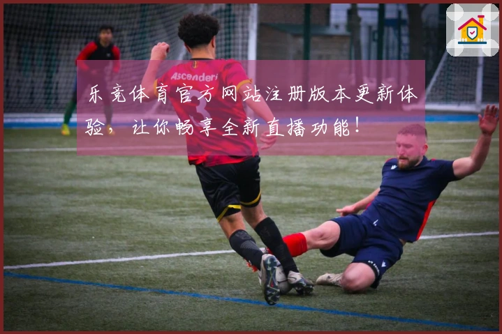 乐竞体育官方网站注册版本更新体验，让你畅享全新直播功能！