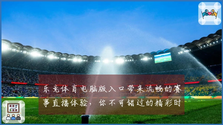 乐竞体育电脑版入口带来流畅的赛事直播体验,你不可错过的精彩时刻