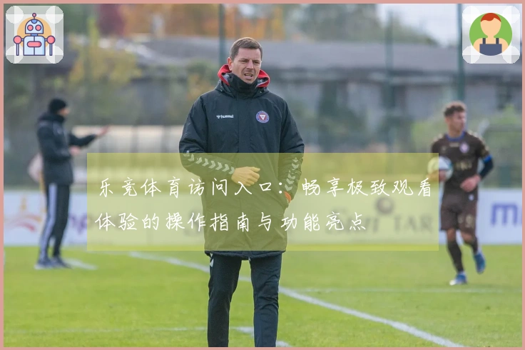 乐竞体育访问入口：畅享极致观看体验的操作指南与功能亮点