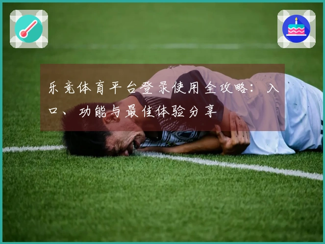 乐竞体育平台登录使用全攻略：入口、功能与最佳体验分享