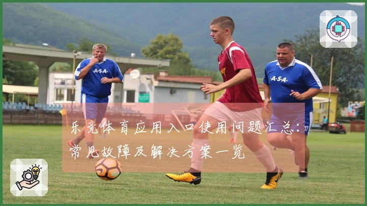 乐竞体育应用入口使用问题汇总:常见故障及解决方案一览