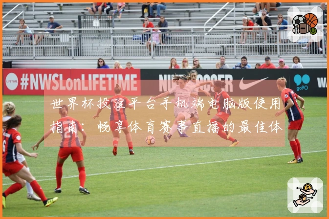 世界杯投注平台手机端电脑版使用指南：畅享体育赛事直播的最佳体验
