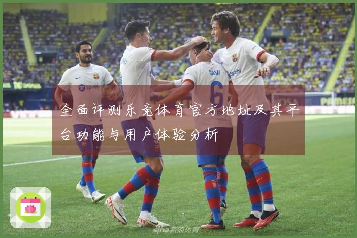 全面评测乐竞体育官方地址及其平台功能与用户体验分析