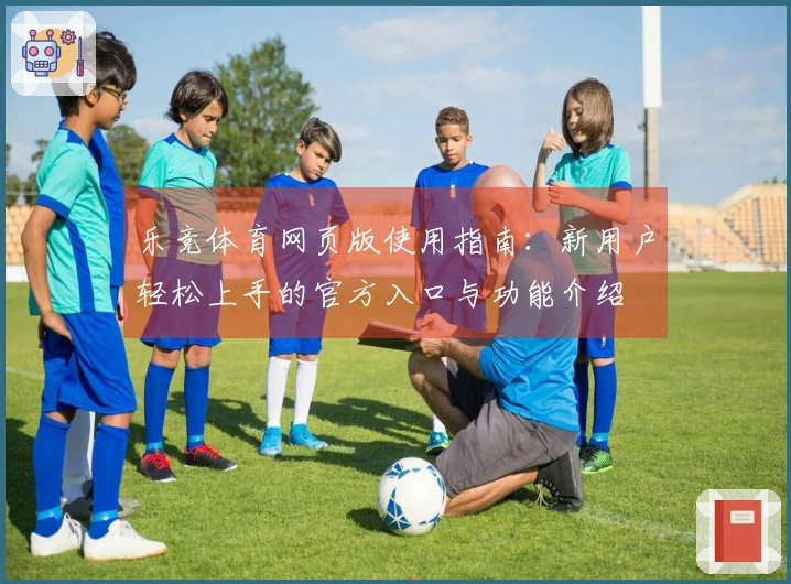 乐竞体育网页版使用指南:新用户轻松上手的官方入口与功能介绍