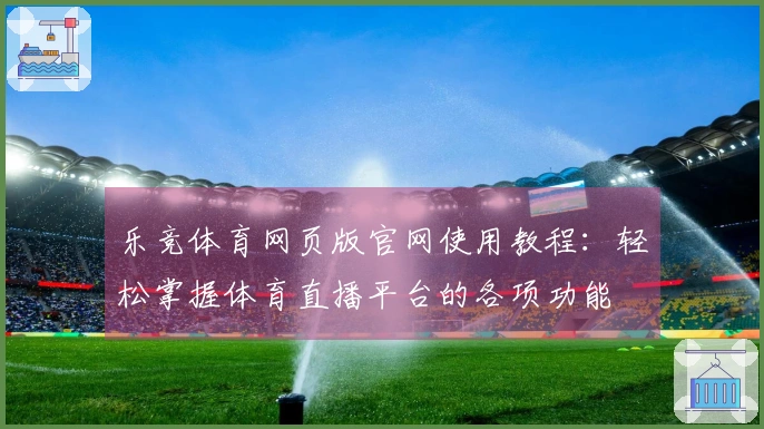 乐竞体育网页版官网使用教程：轻松掌握体育直播平台的各项功能