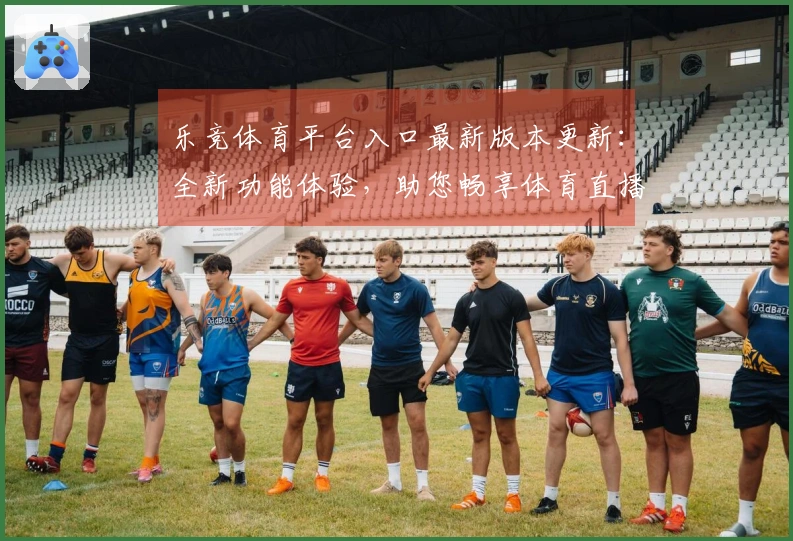 乐竞体育平台入口最新版本更新：全新功能体验，助您畅享体育直播盛宴