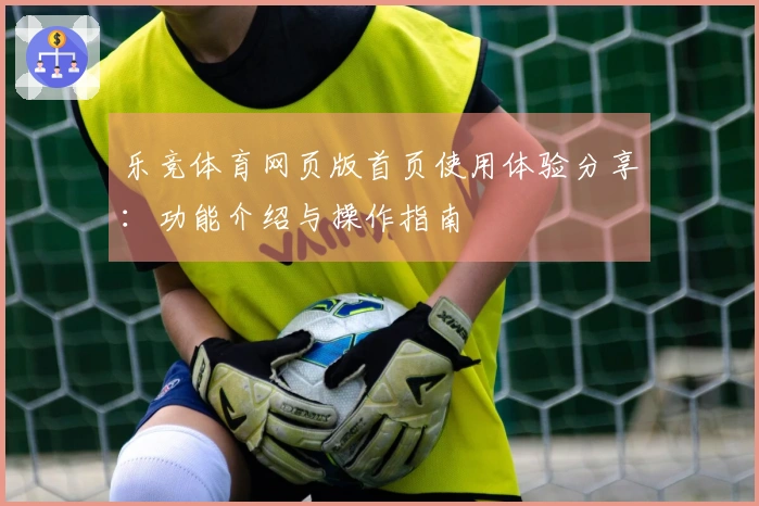 乐竞体育网页版首页使用体验分享：功能介绍与操作指南