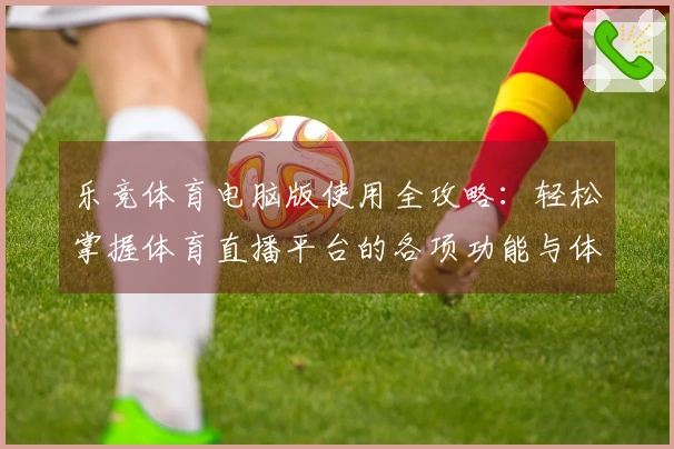 乐竞体育电脑版使用全攻略：轻松掌握体育直播平台的各项功能与体验