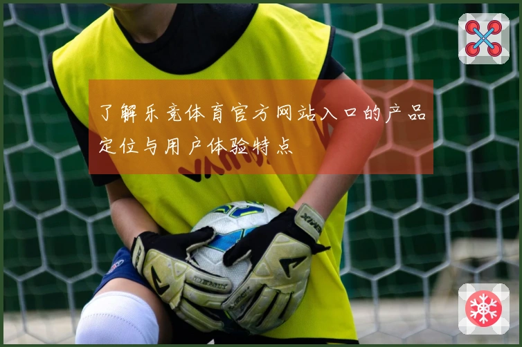 了解乐竞体育官方网站入口的产品定位与用户体验特点