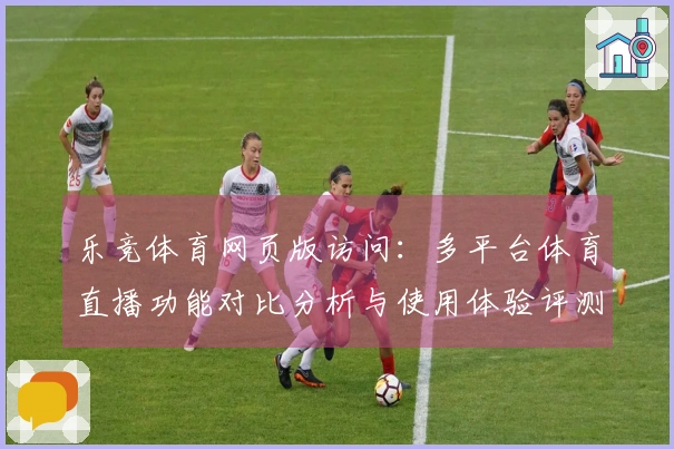 乐竞体育网页版访问：多平台体育直播功能对比分析与使用体验评测