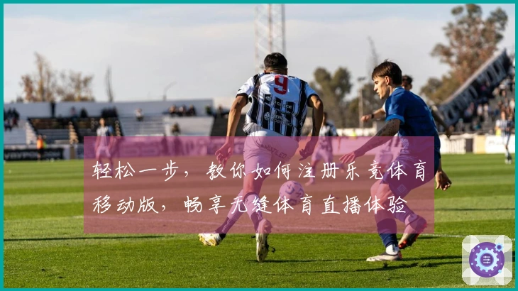 轻松一步，教你如何注册乐竞体育移动版，畅享无缝体育直播体验