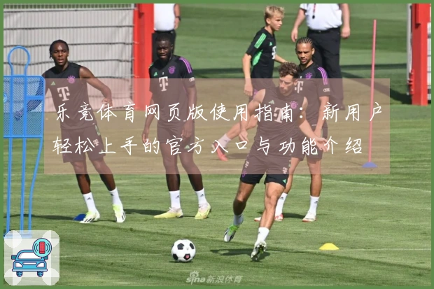 乐竞体育网页版使用指南：新用户轻松上手的官方入口与功能介绍