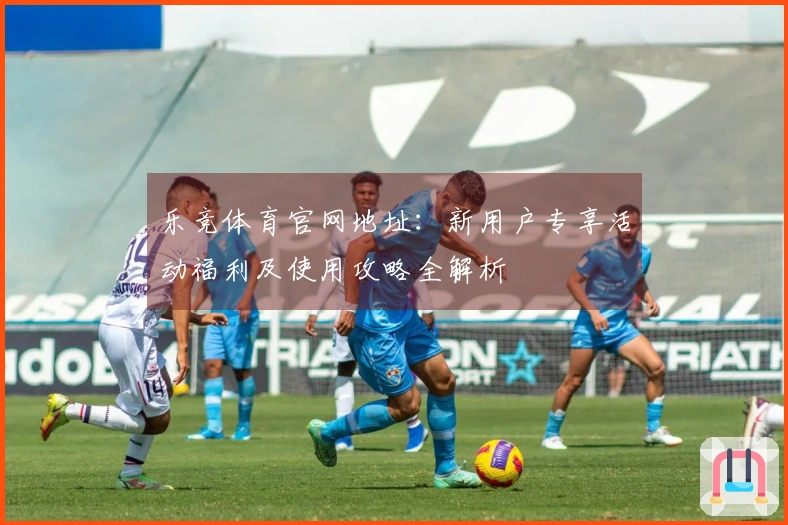 乐竞体育官网地址：新用户专享活动福利及使用攻略全解析
