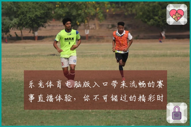 乐竞体育电脑版入口带来流畅的赛事直播体验，你不可错过的精彩时刻