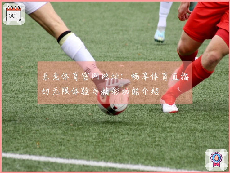 乐竞体育官网地址：畅享体育直播的无限体验与精彩功能介绍