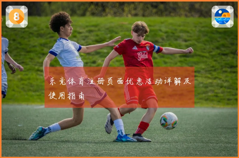 乐竞体育注册页面优惠活动详解及使用指南