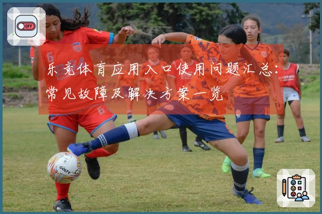 乐竞体育应用入口使用问题汇总：常见故障及解决方案一览
