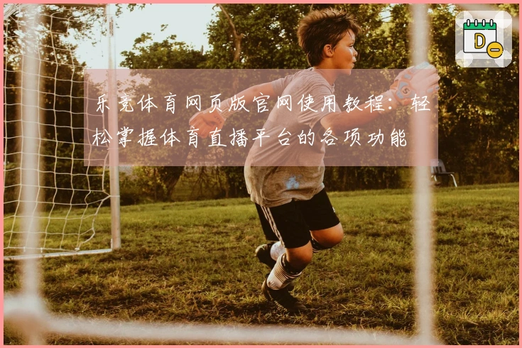 乐竞体育网页版官网使用教程：轻松掌握体育直播平台的各项功能